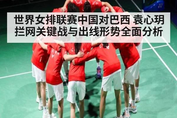 世界女排联赛中国对巴西 袁心玥拦网关键战与出线形势全面分析 - kaiyun