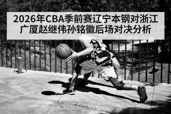 2026年CBA季前赛辽宁本钢对浙江广厦赵继伟孙铭徽后场对决分析 - kaiyun