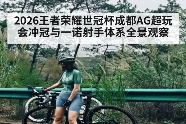2026王者荣耀世冠杯成都AG超玩会冲冠与一诺射手体系全景观察 - kaiyun