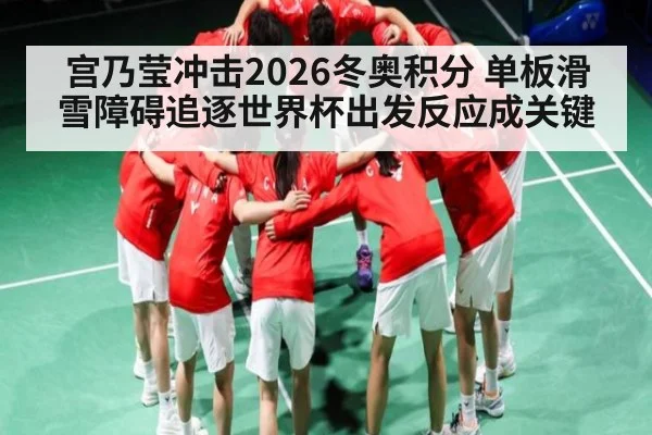 宫乃莹冲击2026冬奥积分 单板滑雪障碍追逐世界杯出发反应成关键（kaiyun）